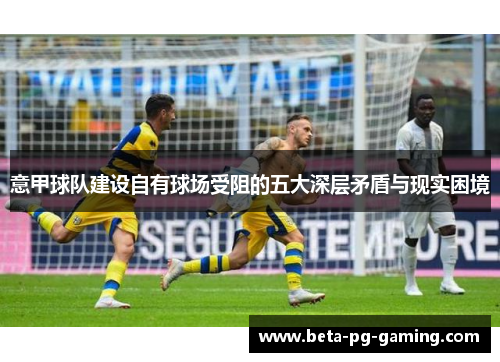 意甲球队建设自有球场受阻的五大深层矛盾与现实困境