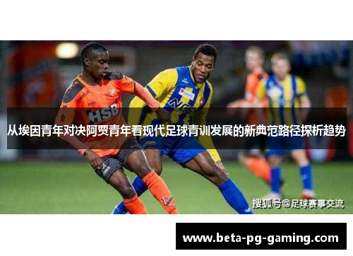从埃因青年对决阿贾青年看现代足球青训发展的新典范路径探析趋势