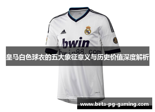 皇马白色球衣的五大象征意义与历史价值深度解析