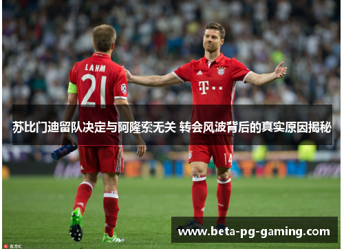 苏比门迪留队决定与阿隆索无关 转会风波背后的真实原因揭秘