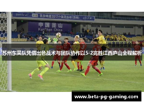 苏州东吴队凭借出色战术与团队协作以5-2完胜江西庐山全程解析