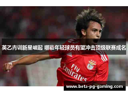 英乙青训新星崛起 哪些年轻球员有望冲击顶级联赛成名