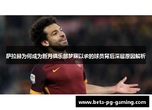 萨拉赫为何成为新月俱乐部梦寐以求的球员背后深层原因解析 萨拉赫为何成为新月俱乐部梦寐以求的球员背后深层原因解析