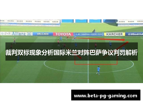 裁判双标现象分析国际米兰对阵巴萨争议判罚解析