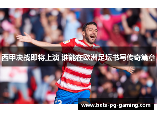 西甲决战即将上演 谁能在欧洲足坛书写传奇篇章