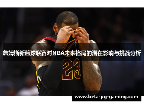 詹姆斯新篮球联赛对NBA未来格局的潜在影响与挑战分析