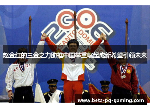 赵金红的三金之力助推中国举重崛起成新希望引领未来