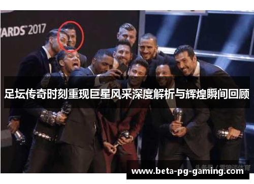 足坛传奇时刻重现巨星风采深度解析与辉煌瞬间回顾