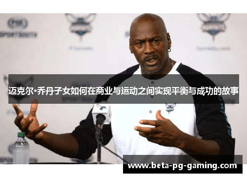 迈克尔·乔丹子女如何在商业与运动之间实现平衡与成功的故事