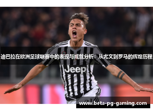 迪巴拉在欧洲足球联赛中的表现与成就分析：从尤文到罗马的辉煌历程