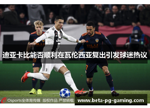 迪亚卡比能否顺利在瓦伦西亚复出引发球迷热议