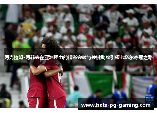 阿克拉姆·阿菲夫在亚洲杯中的精彩突破与关键助攻引领卡塔尔夺冠之路