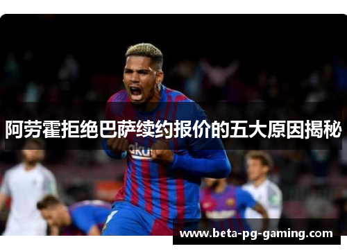 阿劳霍拒绝巴萨续约报价的五大原因揭秘