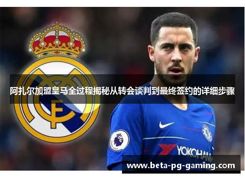 阿扎尔加盟皇马全过程揭秘从转会谈判到最终签约的详细步骤