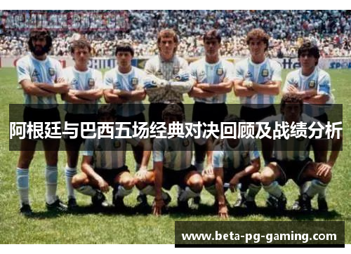 阿根廷与巴西五场经典对决回顾及战绩分析