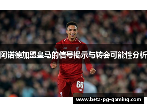 阿诺德加盟皇马的信号揭示与转会可能性分析