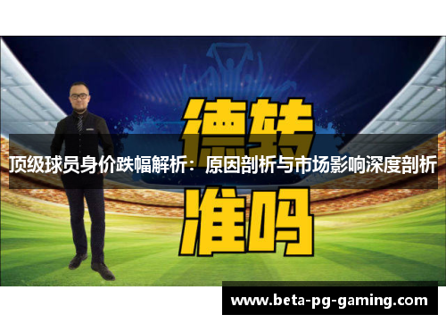 顶级球员身价跌幅解析：原因剖析与市场影响深度剖析
