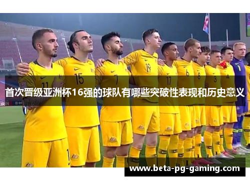 首次晋级亚洲杯16强的球队有哪些突破性表现和历史意义 首次晋级亚洲杯16强的球队有哪些突破性表现和历史意义