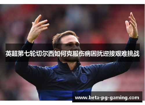 英超第七轮切尔西如何克服伤病困扰迎接艰难挑战