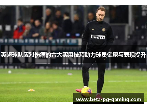 英超球队应对伤病的六大实用技巧助力球员健康与表现提升 英超球队应对伤病的六大实用技巧助力球员健康与表现提升