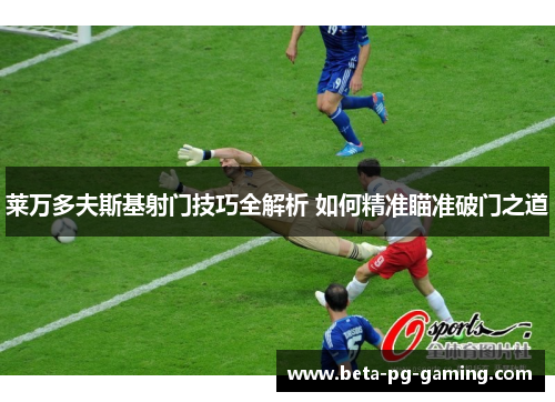 莱万多夫斯基射门技巧全解析 如何精准瞄准破门之道