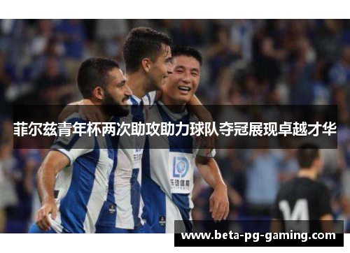 菲尔兹青年杯两次助攻助力球队夺冠展现卓越才华