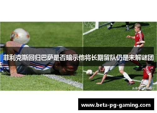 菲利克斯回归巴萨是否暗示他将长期留队仍是未解谜团