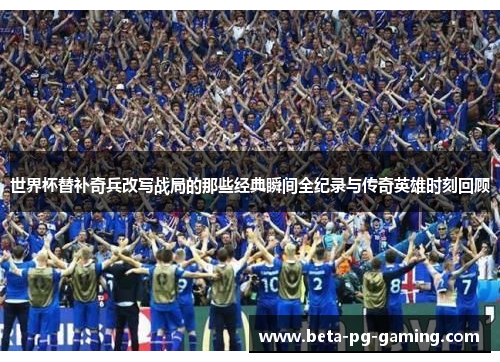 世界杯替补奇兵改写战局的那些经典瞬间全纪录与传奇英雄时刻回顾