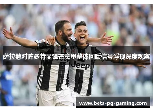 萨拉赫对阵多特显锋芒意甲整体回暖信号浮现深度观察 萨拉赫对阵多特显锋芒意甲整体回暖信号浮现深度观察