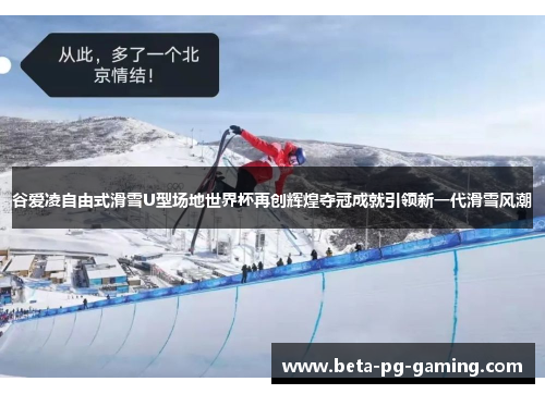 谷爱凌自由式滑雪U型场地世界杯再创辉煌夺冠成就引领新一代滑雪风潮