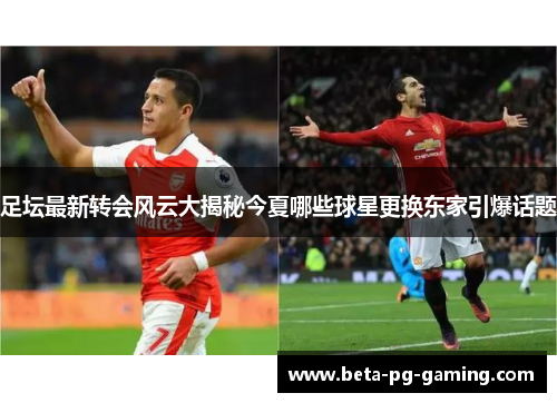 足坛最新转会风云大揭秘今夏哪些球星更换东家引爆话题