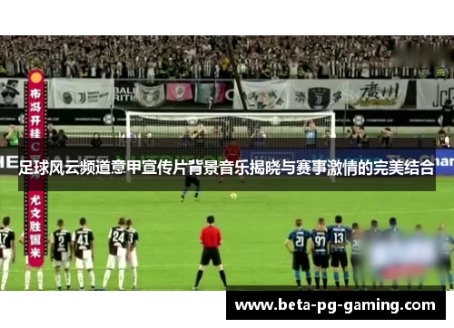 足球风云频道意甲宣传片背景音乐揭晓与赛事激情的完美结合