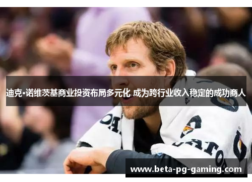 迪克·诺维茨基商业投资布局多元化 成为跨行业收入稳定的成功商人