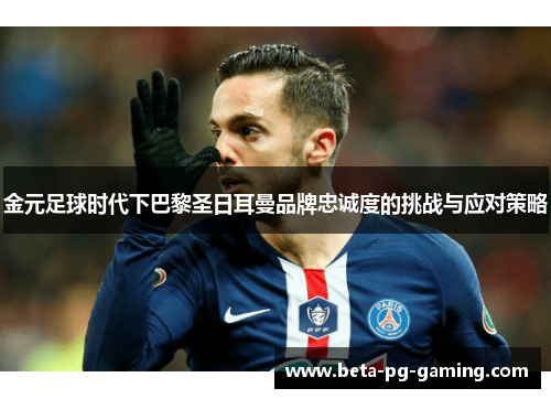 金元足球时代下巴黎圣日耳曼品牌忠诚度的挑战与应对策略