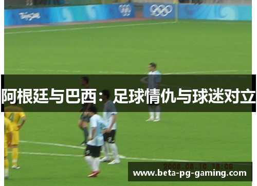 阿根廷与巴西：足球情仇与球迷对立