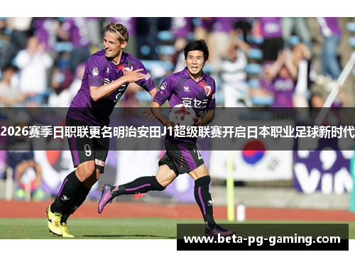 2026赛季日职联更名明治安田J1超级联赛开启日本职业足球新时代