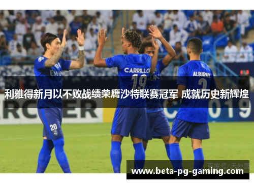 利雅得新月以不败战绩荣膺沙特联赛冠军 成就历史新辉煌