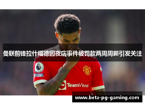 曼联前锋拉什福德因夜店事件被罚款两周周薪引发关注