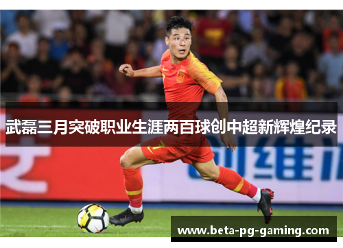 武磊三月突破职业生涯两百球创中超新辉煌纪录