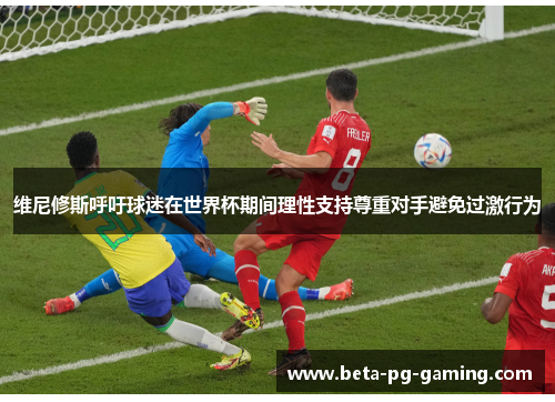 维尼修斯呼吁球迷在世界杯期间理性支持尊重对手避免过激行为 维尼修斯呼吁球迷在世界杯期间理性支持尊重对手避免过激行为