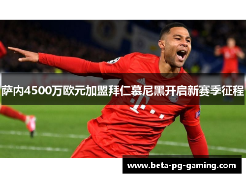 萨内4500万欧元加盟拜仁慕尼黑开启新赛季征程 萨内4500万欧元加盟拜仁慕尼黑开启新赛季征程