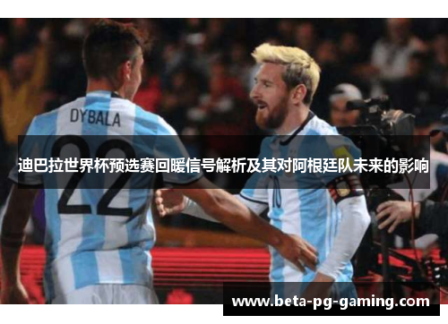 迪巴拉世界杯预选赛回暖信号解析及其对阿根廷队未来的影响