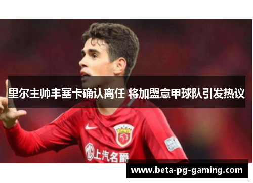 里尔主帅丰塞卡确认离任 将加盟意甲球队引发热议