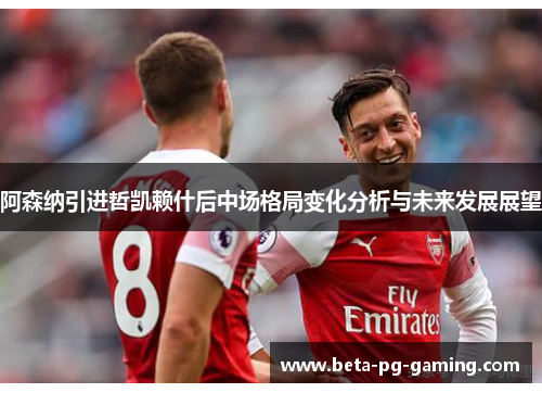 阿森纳引进哲凯赖什后中场格局变化分析与未来发展展望