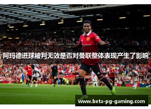 阿玛德进球被判无效是否对曼联整体表现产生了影响