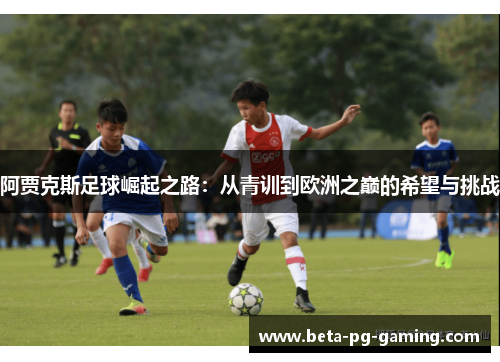 阿贾克斯足球崛起之路：从青训到欧洲之巅的希望与挑战