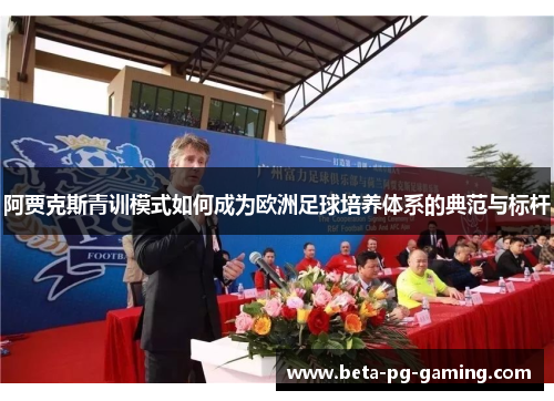 阿贾克斯青训模式如何成为欧洲足球培养体系的典范与标杆 阿贾克斯青训模式如何成为欧洲足球培养体系的典范与标杆