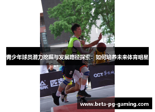 青少年球员潜力挖掘与发展路径探索：如何培养未来体育明星