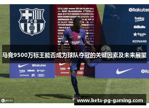 马竞9500万标王能否成为球队夺冠的关键因素及未来展望