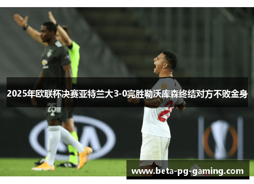 2025年欧联杯决赛亚特兰大3-0完胜勒沃库森终结对方不败金身